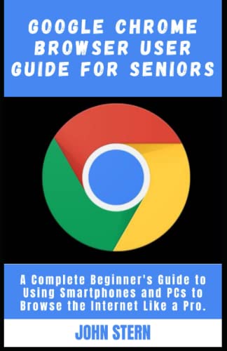 Google Chrome Browser User Guide for Seniors: A Complete Beginner's Guide to...