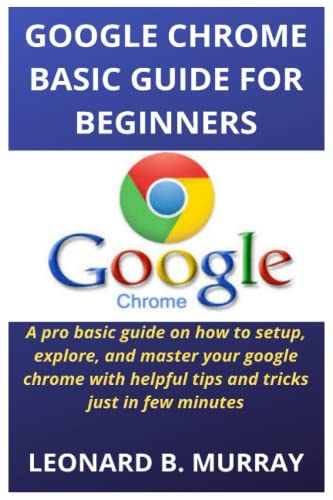 GOOGLE CHROME BASIC GUIDE FOR BEGINNERS: A pro basic guide on how to setup,...
