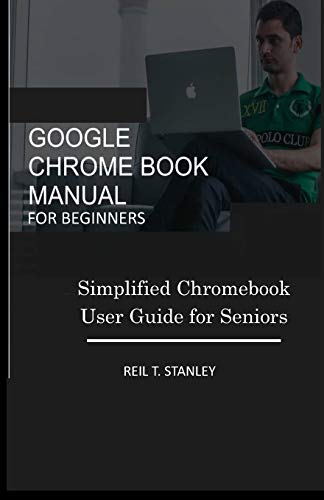 GOOGLE CHROME BOOK MANUAL FOR BEGINNERS: Simplified Chromebook User Guide for...