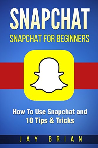 Snapchat: Snapchat For Beginners - How To Use it and 10 Tips & Tricks
